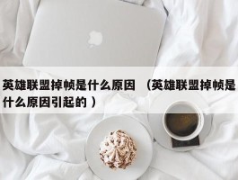 英雄联盟掉帧是什么原因 （英雄联盟掉帧是什么原因引起的 ）
