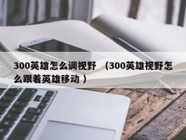 300英雄怎么调视野 （300英雄视野怎么跟着英雄移动 ）