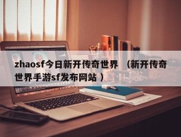 zhaosf今日新开传奇世界 （新开传奇世界手游sf发布网站 ）