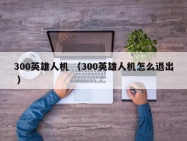 300英雄人机 （300英雄人机怎么退出 ）