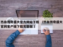热血传奇盛大官方网站下载 （热血传奇盛大官网客户端下载完整版 ）