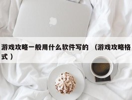 游戏攻略一般用什么软件写的 （游戏攻略格式 ）