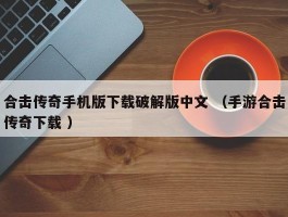合击传奇手机版下载破解版中文 （手游合击传奇下载 ）