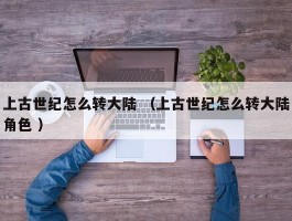 上古世纪怎么转大陆 （上古世纪怎么转大陆角色 ）