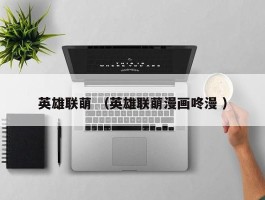 英雄联萌 （英雄联萌漫画咚漫 ）