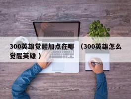 300英雄觉醒加点在哪 （300英雄怎么觉醒英雄 ）