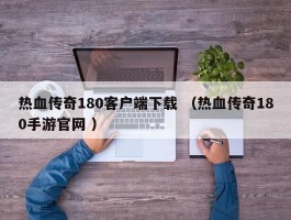 热血传奇180客户端下载 （热血传奇180手游官网 ）
