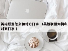 英雄联盟怎么和对方打字 （英雄联盟如何和对面打字 ）