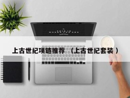 上古世纪项链推荐 （上古世纪套装 ）