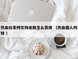 热血玩家柯尔特皮肤怎么获得 （热血猎人柯特 ）