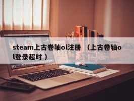 steam上古卷轴ol注册 （上古卷轴ol登录超时 ）
