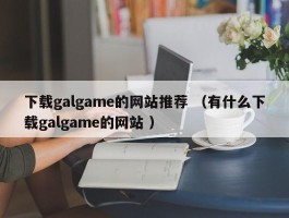 下载galgame的网站推荐 （有什么下载galgame的网站 ）