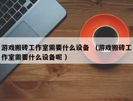 游戏搬砖工作室需要什么设备 （游戏搬砖工作室需要什么设备呢 ）