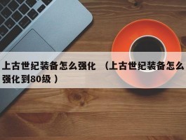 上古世纪装备怎么强化 （上古世纪装备怎么强化到80级 ）