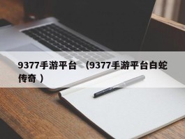 9377手游平台 （9377手游平台白蛇传奇 ）