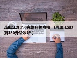 热血江湖150完整升级攻略 （热血江湖1到130升级攻略 ）