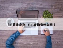lol英雄宠物 （lol宠物有什么用 ）