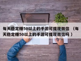 每天稳定赚50以上的手游可提现微信 （每天稳定赚50以上的手游可提现微信吗 ）