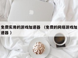 免费实用的游戏加速器 （免费的网络游戏加速器 ）