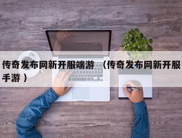 传奇发布网新开服端游 （传奇发布网新开服手游 ）
