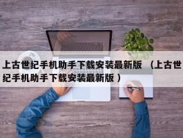 上古世纪手机助手下载安装最新版 （上古世纪手机助手下载安装最新版 ）