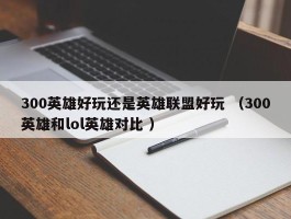 300英雄好玩还是英雄联盟好玩 （300英雄和lol英雄对比 ）
