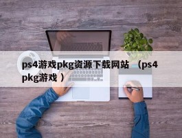 ps4游戏pkg资源下载网站 （ps4 pkg游戏 ）