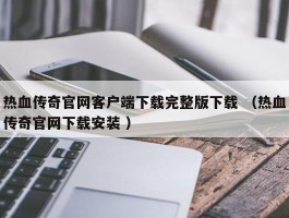 热血传奇官网客户端下载完整版下载 （热血传奇官网下载安装 ）