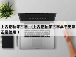 上古卷轴考古学 （上古卷轴考古学桌子无法正常使用 ）