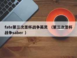fate第三次圣杯战争英灵 （第三次圣杯战争saber ）