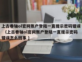 上古卷轴ol官网账户登陆一直提示密码错误 （上古卷轴ol官网账户登陆一直提示密码错误怎么回事 ）