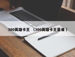 300英雄卡王 （300英雄卡王是谁 ）