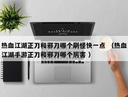 热血江湖正刀和邪刀哪个刷怪快一点 （热血江湖手游正刀和邪刀哪个厉害 ）