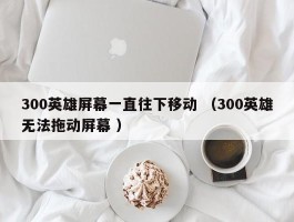 300英雄屏幕一直往下移动 （300英雄无法拖动屏幕 ）