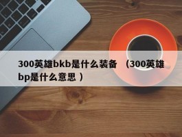 300英雄bkb是什么装备 （300英雄bp是什么意思 ）