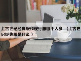 上古世纪经典服和现行服哪个人多 （上古世纪经典服是什么 ）