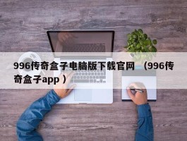 996传奇盒子电脑版下载官网 （996传奇盒子app ）