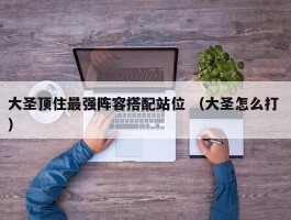 大圣顶住最强阵容搭配站位 （大圣怎么打 ）