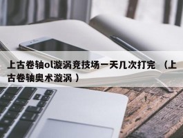 上古卷轴ol漩涡竞技场一天几次打完 （上古卷轴奥术漩涡 ）