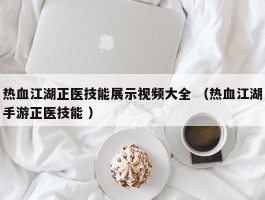 热血江湖正医技能展示视频大全 （热血江湖手游正医技能 ）