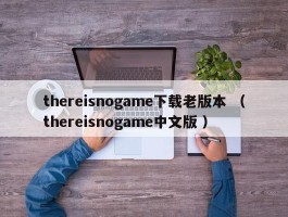 thereisnogame下载老版本 （thereisnogame中文版 ）