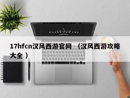 17hfcn汉风西游官网 （汉风西游攻略大全 ）