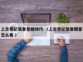 上古世纪装备觉醒技巧 （上古世纪装备图鉴怎么看 ）