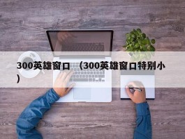 300英雄窗口 （300英雄窗口特别小 ）