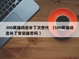 300英雄动态补丁次世代 （300英雄动态补丁安装器密码 ）