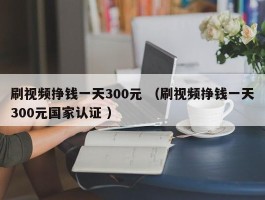 刷视频挣钱一天300元 （刷视频挣钱一天300元国家认证 ）