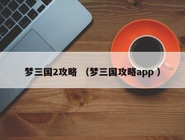 梦三国2攻略 （梦三国攻略app ）