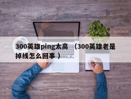 300英雄ping太高 （300英雄老是掉线怎么回事 ）
