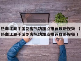 热血江湖手游剑客气功加点推荐攻略视频 （热血江湖手游剑客气功加点推荐攻略视频 ）