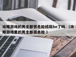 攻略游戏的男主都很危险结局be了吗 （攻略游戏里的男主都很危险 ）